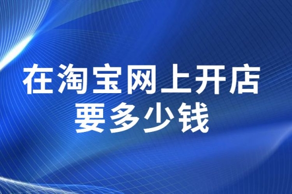 开一个淘宝店的费用是多少？步骤和流程是什么？